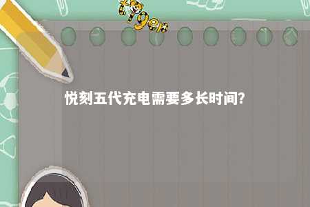 悦刻五代充电需要多长时间？ 